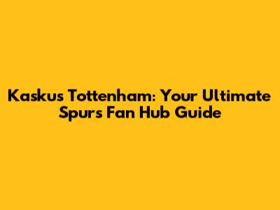 Kaskus Tottenham: Your Ultimate Spurs Fan Hub Guide