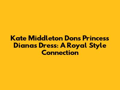 Kate Middleton Dons Princess Diana's Dress: A Royal Style Connection