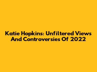 Katie Hopkins: Unfiltered Views And Controversies Of 2022