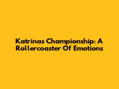 Katrina's Championship: A Rollercoaster Of Emotions