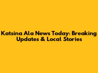 Katsina Ala News Today: Breaking Updates & Local Stories