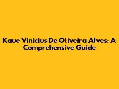 Kaue Vinicius De Oliveira Alves: A Comprehensive Guide