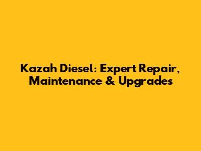 Kazah Diesel: Expert Repair, Maintenance & Upgrades