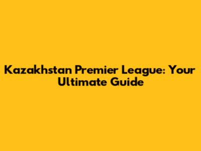 Kazakhstan Premier League: Your Ultimate Guide