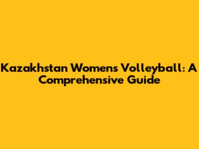 Kazakhstan Women's Volleyball: A Comprehensive Guide