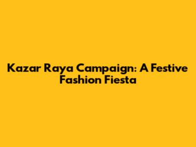 Kazar Raya Campaign: A Festive Fashion Fiesta
