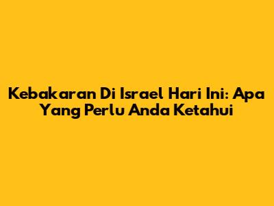 Kebakaran Di Israel Hari Ini: Apa Yang Perlu Anda Ketahui