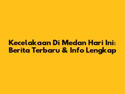 Kecelakaan Di Medan Hari Ini: Berita Terbaru & Info Lengkap