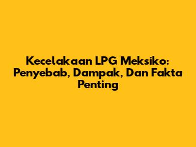 Kecelakaan LPG Meksiko: Penyebab, Dampak, Dan Fakta Penting