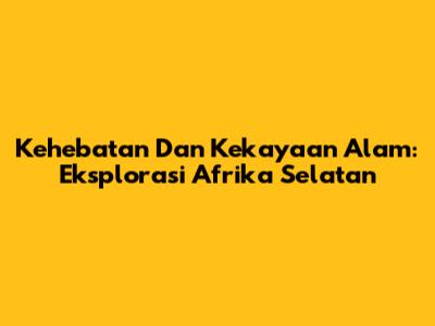 Kehebatan Dan Kekayaan Alam: Eksplorasi Afrika Selatan