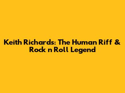 Keith Richards: The Human Riff & Rock 'n' Roll Legend