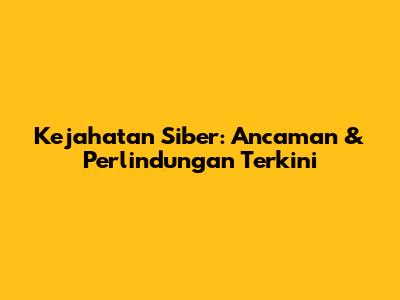 Kejahatan Siber: Ancaman & Perlindungan Terkini