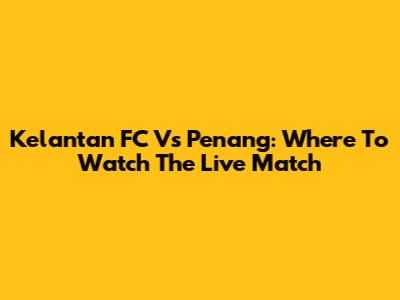 Kelantan FC Vs Penang: Where To Watch The Live Match