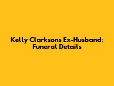 Kelly Clarkson's Ex-Husband: Funeral Details