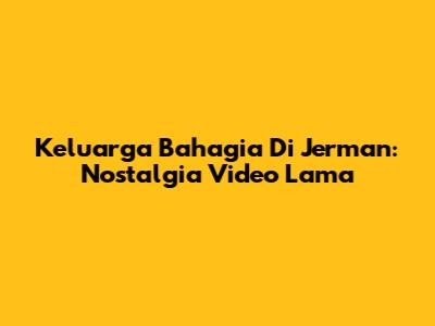 Keluarga Bahagia Di Jerman: Nostalgia Video Lama