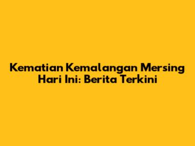 Kematian Kemalangan Mersing Hari Ini: Berita Terkini