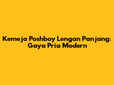 Kemeja Poshboy Lengan Panjang: Gaya Pria Modern