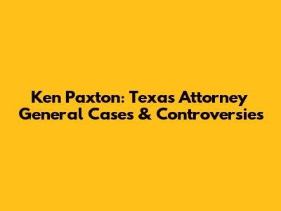 Ken Paxton: Texas Attorney General Cases & Controversies