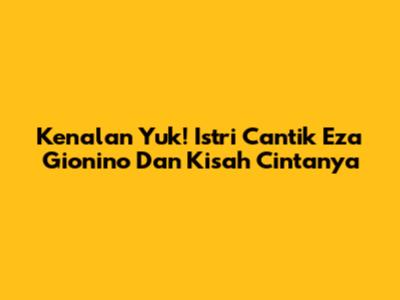 Kenalan Yuk! Istri Cantik Eza Gionino Dan Kisah Cintanya