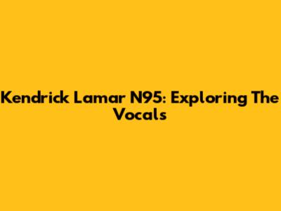 Kendrick Lamar N95: Exploring The Vocals