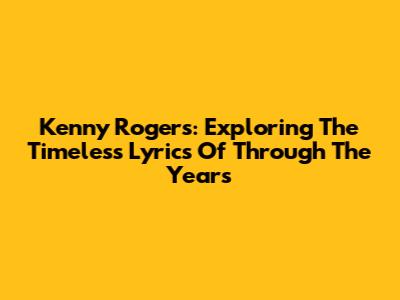 Kenny Rogers: Exploring The Timeless Lyrics Of 'Through The Years'