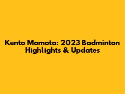 Kento Momota: 2023 Badminton Highlights & Updates