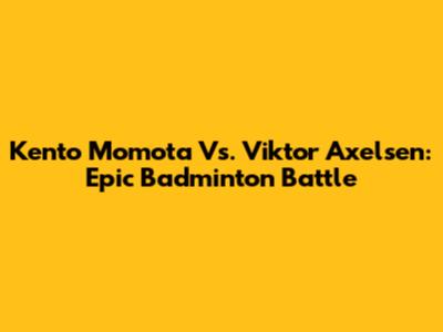 Kento Momota Vs. Viktor Axelsen: Epic Badminton Battle