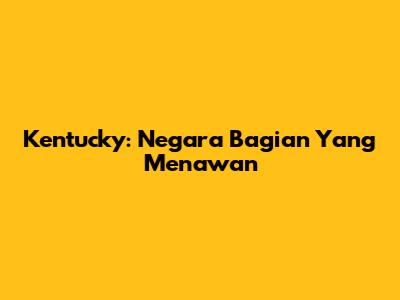 Kentucky: Negara Bagian Yang Menawan