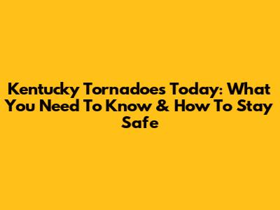 Kentucky Tornadoes Today: What You Need To Know & How To Stay Safe