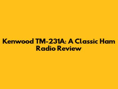 Kenwood TM-231A: A Classic Ham Radio Review