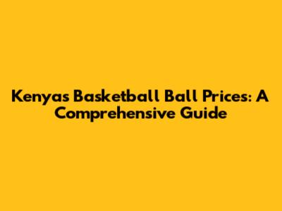 Kenya's Basketball Ball Prices: A Comprehensive Guide