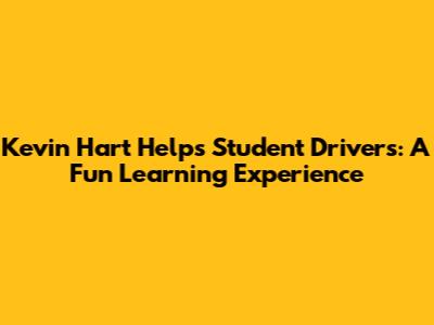 Kevin Hart Helps Student Drivers: A Fun Learning Experience