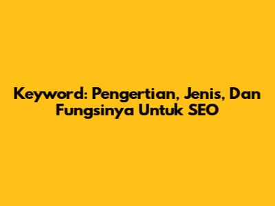 Keyword: Pengertian, Jenis, Dan Fungsinya Untuk SEO