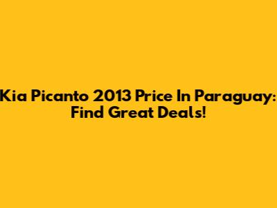 Kia Picanto 2013 Price In Paraguay: Find Great Deals!