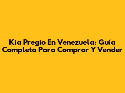Kia Pregio En Venezuela: Guía Completa Para Comprar Y Vender