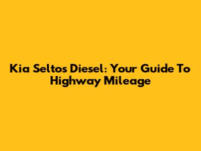 Kia Seltos Diesel: Your Guide To Highway Mileage