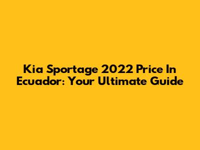 Kia Sportage 2022 Price In Ecuador: Your Ultimate Guide