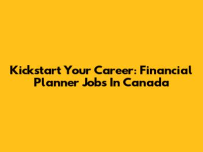 Kickstart Your Career: Financial Planner Jobs In Canada