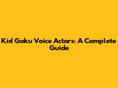 Kid Goku Voice Actors: A Complete Guide