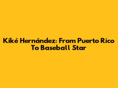 Kiké Hernández: From Puerto Rico To Baseball Star