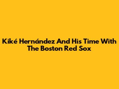 Kiké Hernández And His Time With The Boston Red Sox