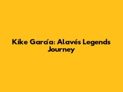 Kike García: Alavés Legend's Journey