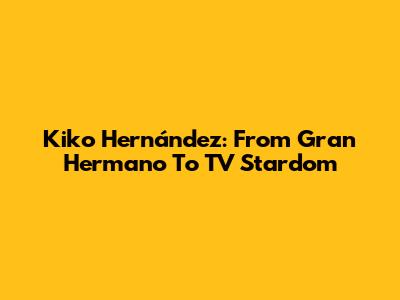 Kiko Hernández: From Gran Hermano To TV Stardom