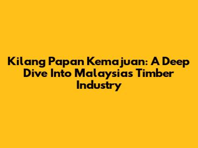 Kilang Papan Kemajuan: A Deep Dive Into Malaysia's Timber Industry