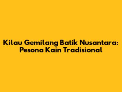 Kilau Gemilang Batik Nusantara: Pesona Kain Tradisional