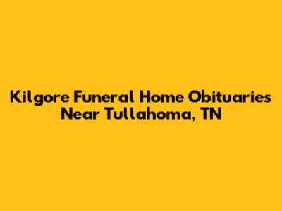 Kilgore Funeral Home Obituaries Near Tullahoma, TN