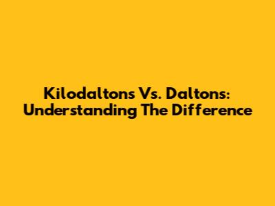 Kilodaltons Vs. Daltons: Understanding The Difference