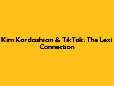 Kim Kardashian & TikTok: The Lexi Connection