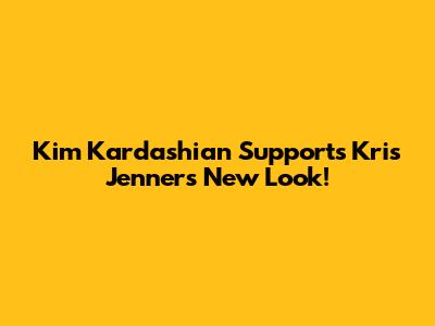 Kim Kardashian Supports Kris Jenner's New Look!