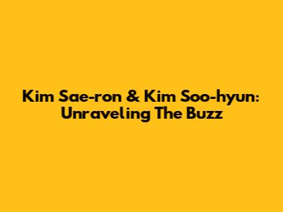 Kim Sae-ron & Kim Soo-hyun: Unraveling The Buzz